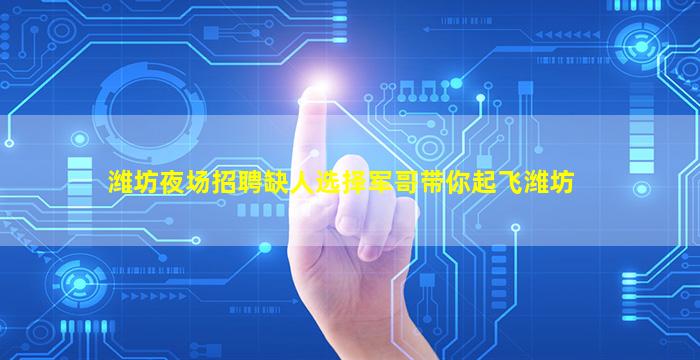 潍坊夜场招聘缺人选择军哥带你起飞潍坊